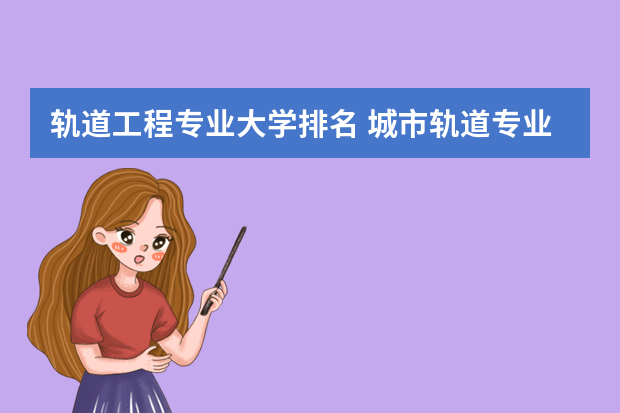 轨道工程专业大学排名 城市轨道专业比较好的大学有哪些